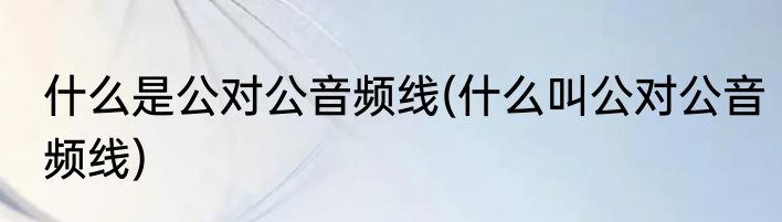 什么是公对公音频线(什么叫公对公音频线)