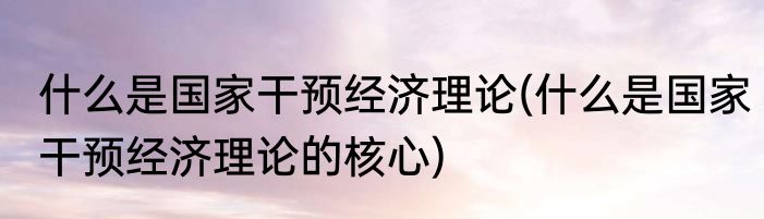 什么是国家干预经济理论(什么是国家干预经济理论的核心)