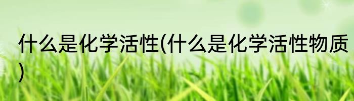 什么是化学活性(什么是化学活性物质)