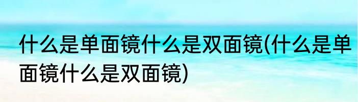 什么是单面镜什么是双面镜(什么是单面镜什么是双面镜)