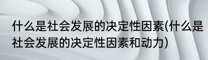 什么是社会发展的决定性因素(什么是社会发展的决定性因素和动力)