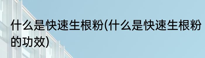 什么是快速生根粉(什么是快速生根粉的功效)