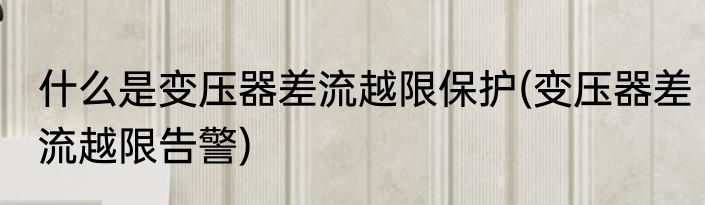 什么是变压器差流越限保护(变压器差流越限告警)