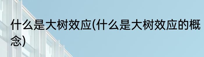 什么是大树效应(什么是大树效应的概念)