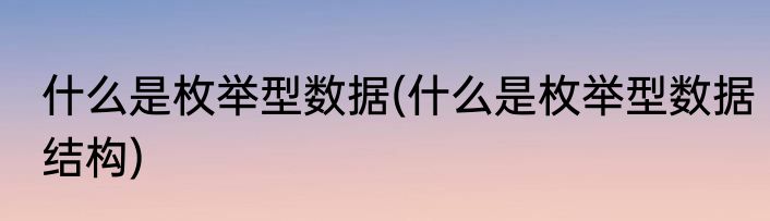 什么是枚举型数据(什么是枚举型数据结构)