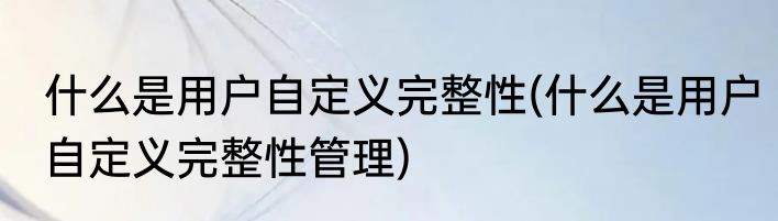 什么是用户自定义完整性(什么是用户自定义完整性管理)