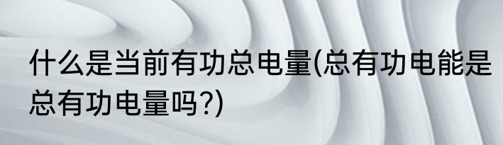 什么是当前有功总电量(总有功电能是总有功电量吗?)