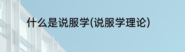 什么是说服学(说服学理论)