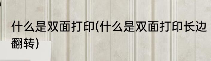 什么是双面打印(什么是双面打印长边翻转)