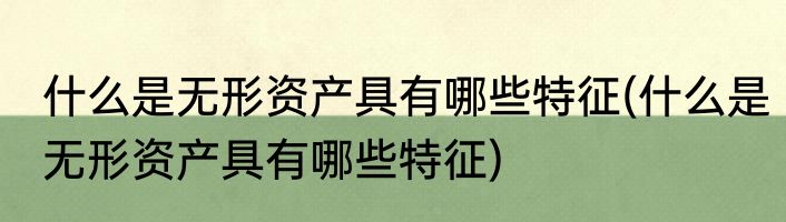什么是无形资产具有哪些特征(什么是无形资产具有哪些特征)