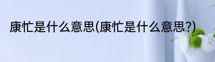 康忙是什么意思(康忙是什么意思?)