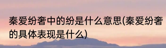 秦爱纷奢中的纷是什么意思(秦爱纷奢的具体表现是什么)