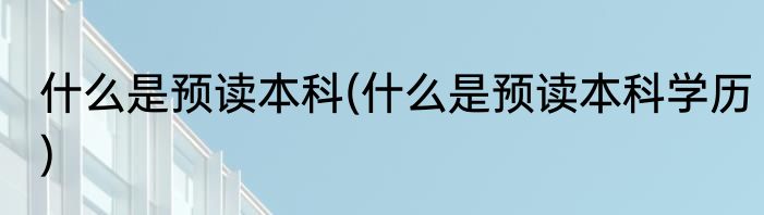 什么是预读本科(什么是预读本科学历)