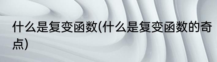 什么是复变函数(什么是复变函数的奇点)