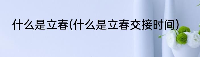 什么是立春(什么是立春交接时间)