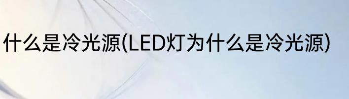 什么是冷光源(LED灯为什么是冷光源)