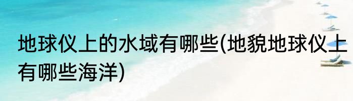 地球仪上的水域有哪些(地貌地球仪上有哪些海洋)