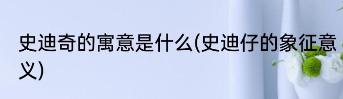 史迪奇的寓意是什么(史迪仔的象征意义)