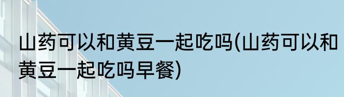 山药可以和黄豆一起吃吗(山药可以和黄豆一起吃吗早餐)