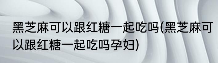 黑芝麻可以跟红糖一起吃吗(黑芝麻可以跟红糖一起吃吗孕妇)