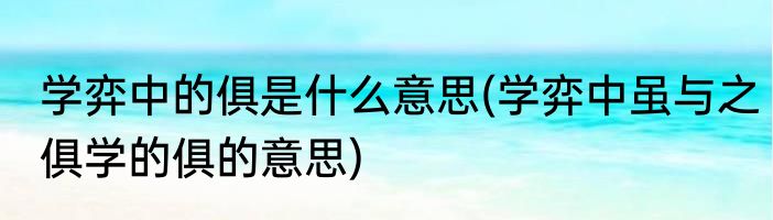 学弈中的俱是什么意思(学弈中虽与之俱学的俱的意思)