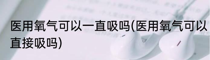 医用氧气可以一直吸吗(医用氧气可以直接吸吗)