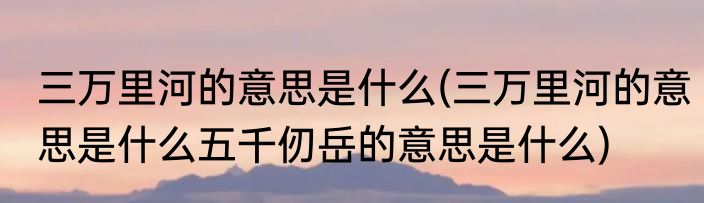 三万里河的意思是什么(三万里河的意思是什么五千仞岳的意思是什么)