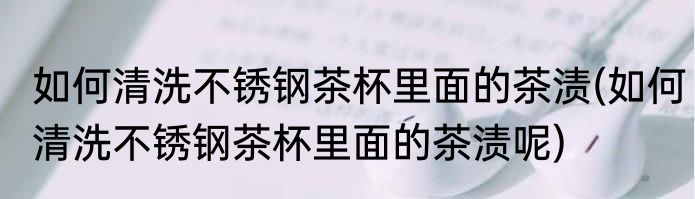 如何清洗不锈钢茶杯里面的茶渍(如何清洗不锈钢茶杯里面的茶渍呢)