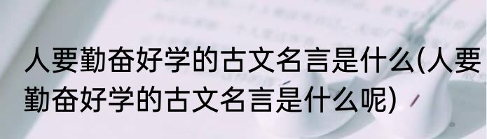 人要勤奋好学的古文名言是什么(人要勤奋好学的古文名言是什么呢)