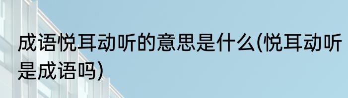 成语悦耳动听的意思是什么(悦耳动听是成语吗)