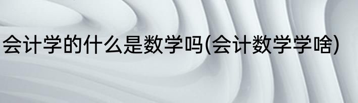 会计学的什么是数学吗(会计数学学啥)