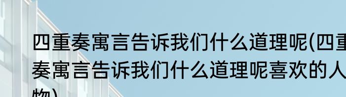 四重奏寓言告诉我们什么道理呢(四重奏寓言告诉我们什么道理呢喜欢的人物)