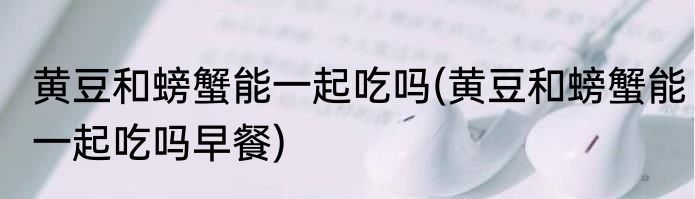 黄豆和螃蟹能一起吃吗(黄豆和螃蟹能一起吃吗早餐)
