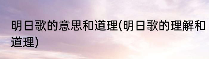 明日歌的意思和道理(明日歌的理解和道理)