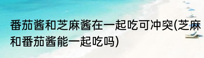 番茄酱和芝麻酱在一起吃可冲突(芝麻和番茄酱能一起吃吗)