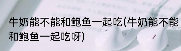 牛奶能不能和鲍鱼一起吃(牛奶能不能和鲍鱼一起吃呀)