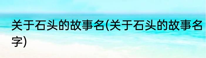 关于石头的故事名(关于石头的故事名字)