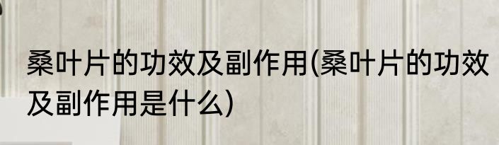 桑叶片的功效及副作用(桑叶片的功效及副作用是什么)