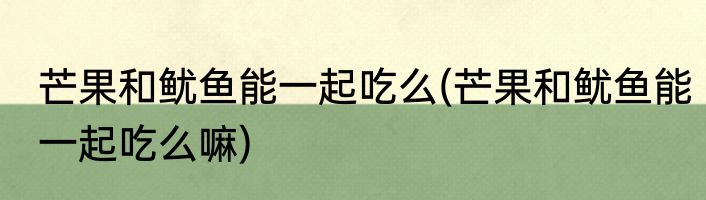芒果和鱿鱼能一起吃么(芒果和鱿鱼能一起吃么嘛)