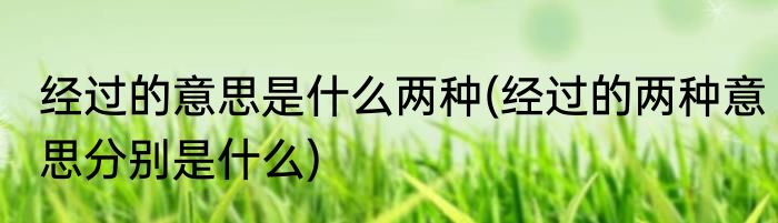经过的意思是什么两种(经过的两种意思分别是什么)