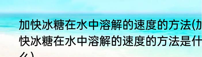 加快冰糖在水中溶解的速度的方法(加快冰糖在水中溶解的速度的方法是什么)