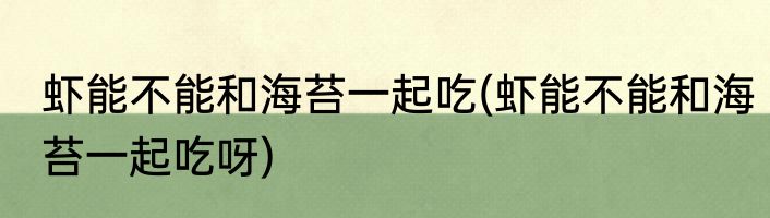 虾能不能和海苔一起吃(虾能不能和海苔一起吃呀)