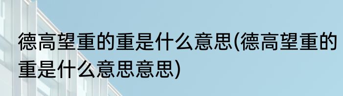 德高望重的重是什么意思(德高望重的重是什么意思意思)