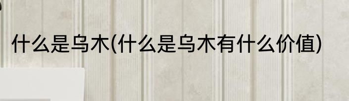 什么是乌木(什么是乌木有什么价值)