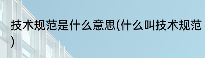 技术规范是什么意思(什么叫技术规范)