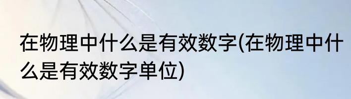 在物理中什么是有效数字(在物理中什么是有效数字单位)
