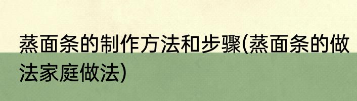 蒸面条的制作方法和步骤(蒸面条的做法家庭做法)