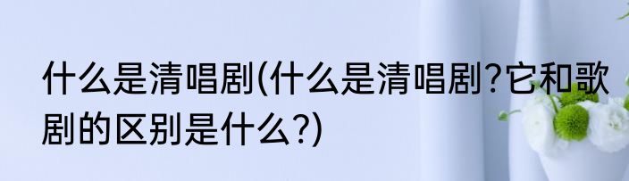 什么是清唱剧(什么是清唱剧?它和歌剧的区别是什么?)
