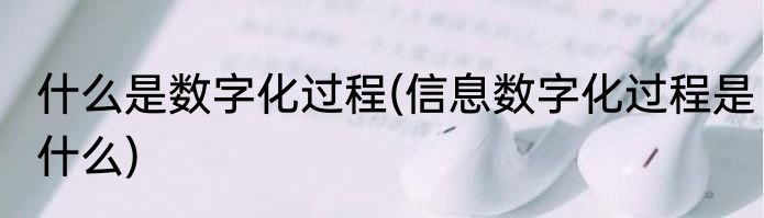 什么是数字化过程(信息数字化过程是什么)