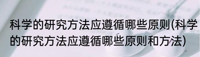 科学的研究方法应遵循哪些原则(科学的研究方法应遵循哪些原则和方法)